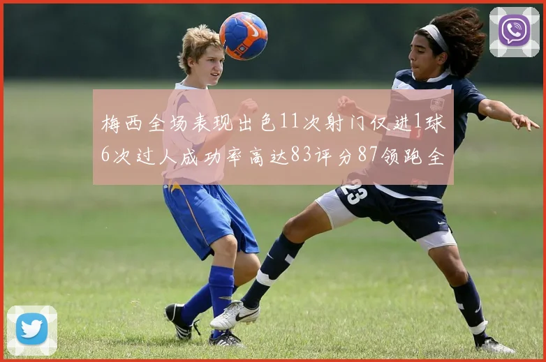 梅西全场表现出色11次射门仅进1球6次过人成功率高达83评分87领跑全场