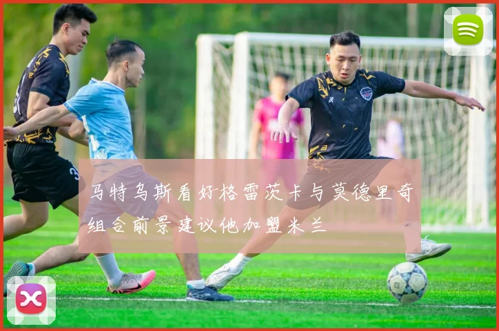 马特乌斯看好格雷茨卡与莫德里奇组合前景建议他加盟米兰