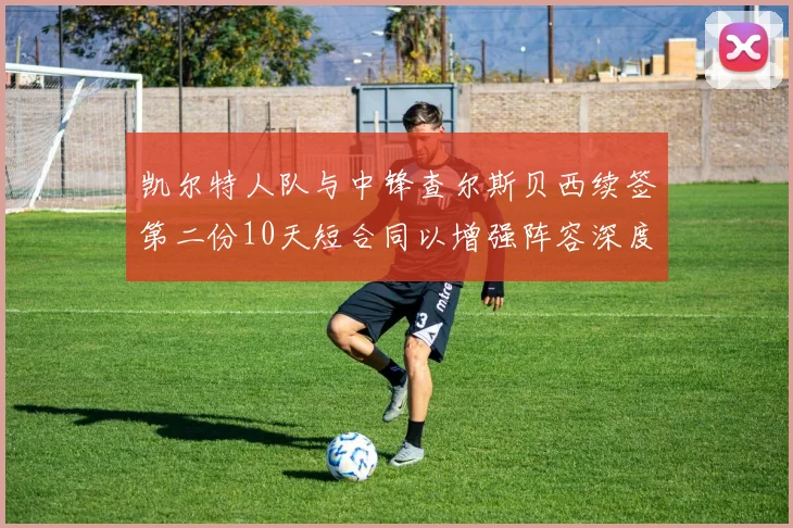 凯尔特人队与中锋查尔斯贝西续签第二份10天短合同以增强阵容深度