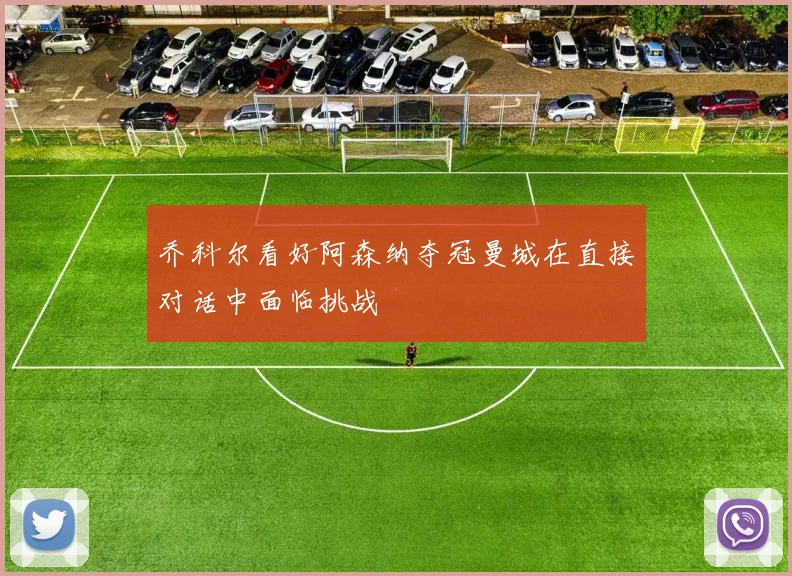 乔科尔看好阿森纳夺冠曼城在直接对话中面临挑战