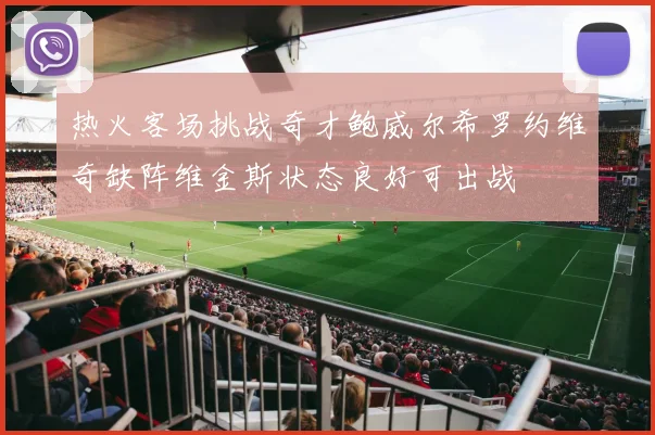 热火客场挑战奇才鲍威尔希罗约维奇缺阵维金斯状态良好可出战