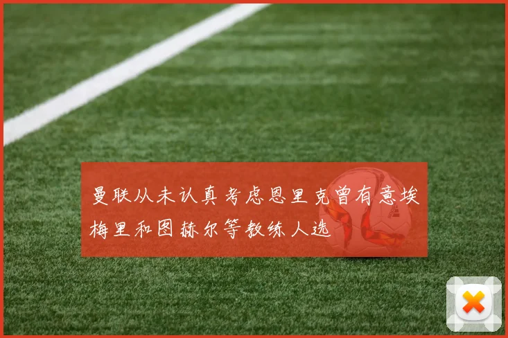 曼联从未认真考虑恩里克曾有意埃梅里和图赫尔等教练人选
