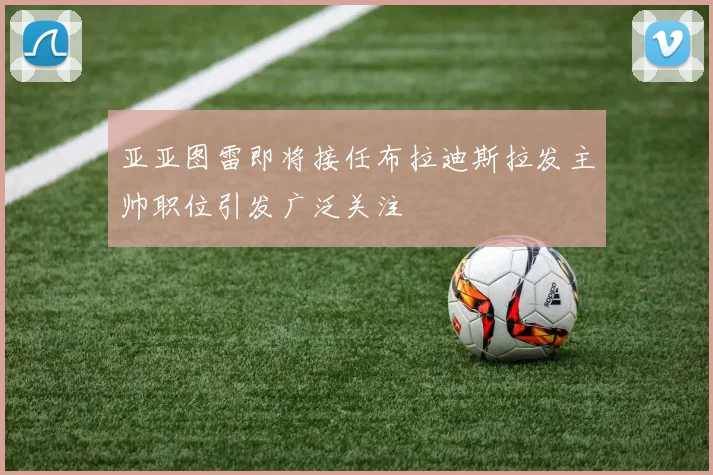 亚亚图雷即将接任布拉迪斯拉发主帅职位引发广泛关注