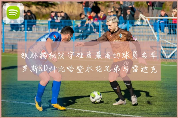 铁林揭秘防守难度最高的球员名单罗斯KD科比哈登水花兄弟与雷迪克