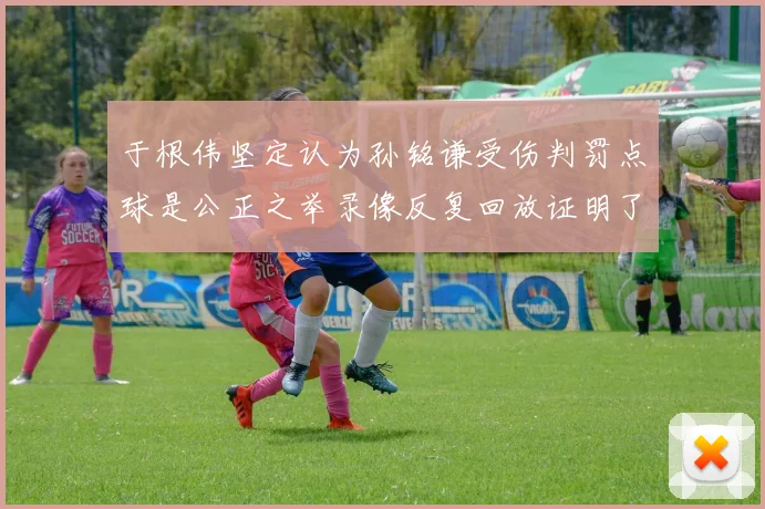 于根伟坚定认为孙铭谦受伤判罚点球是公正之举录像反复回放证明了这一点