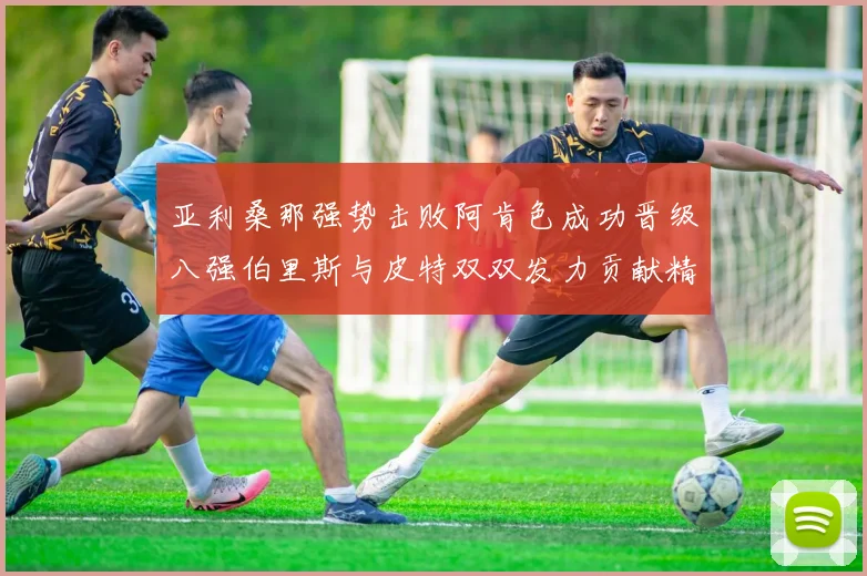 亚利桑那强势击败阿肯色成功晋级八强伯里斯与皮特双双发力贡献精彩表现