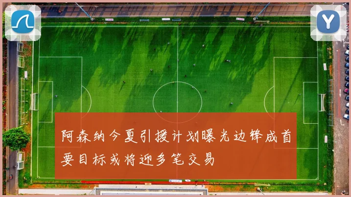阿森纳今夏引援计划曝光边锋成首要目标或将迎多笔交易