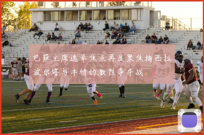 巴萨主席选举焦点再度聚焦梅西拉波尔塔与丰特的激烈争夺战