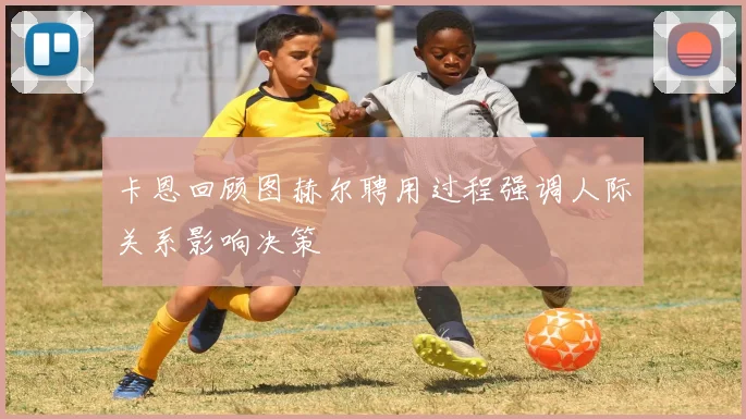 卡恩回顾图赫尔聘用过程强调人际关系影响决策