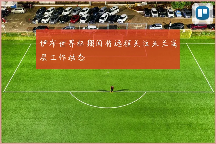 伊布世界杯期间将远程关注米兰高层工作动态