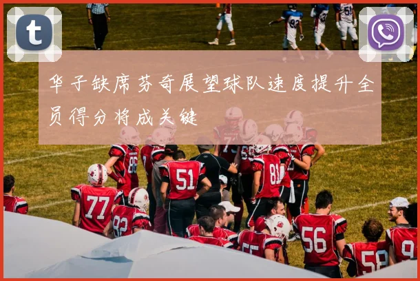 华子缺席芬奇展望球队速度提升全员得分将成关键