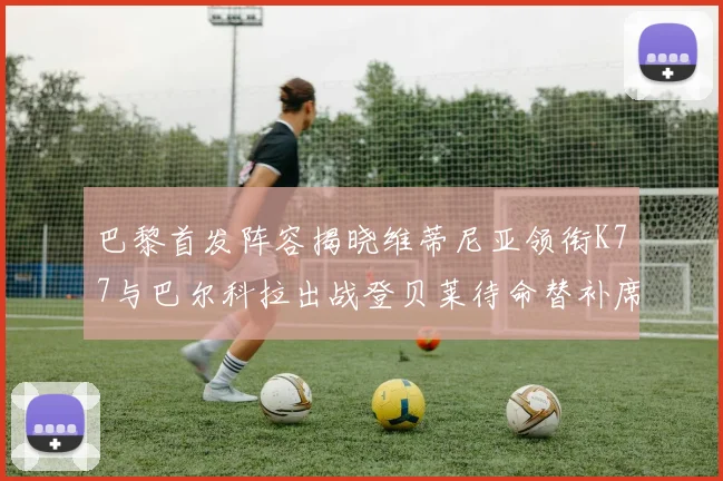 巴黎首发阵容揭晓维蒂尼亚领衔K77与巴尔科拉出战登贝莱待命替补席