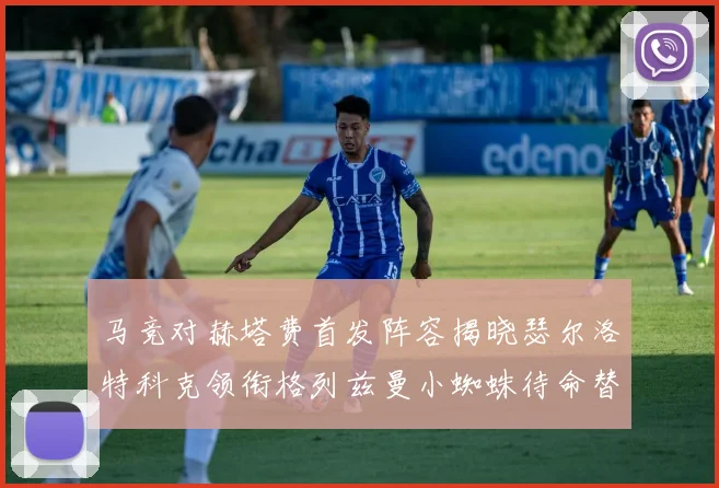马竞对赫塔费首发阵容揭晓瑟尔洛特科克领衔格列兹曼小蜘蛛待命替补