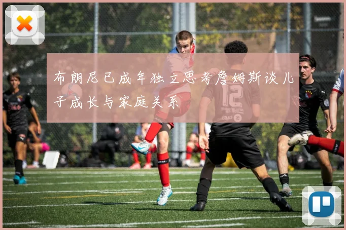 布朗尼已成年独立思考詹姆斯谈儿子成长与家庭关系