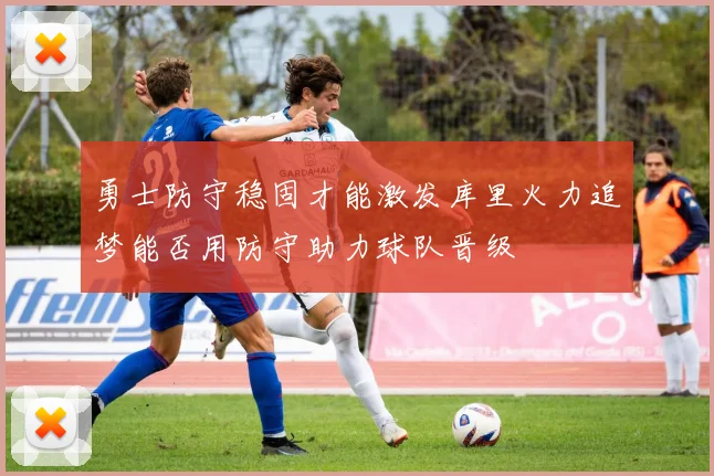 勇士防守稳固才能激发库里火力追梦能否用防守助力球队晋级