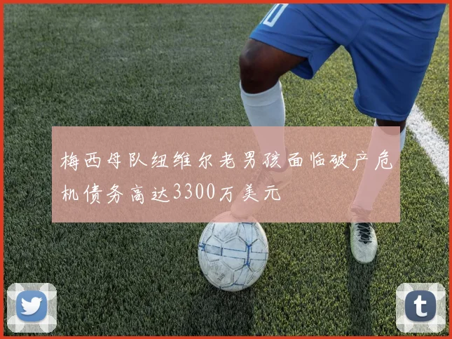 梅西母队纽维尔老男孩面临破产危机债务高达3300万美元