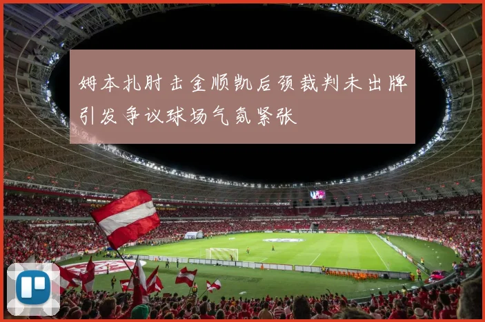 姆本扎肘击金顺凯后颈裁判未出牌引发争议球场气氛紧张