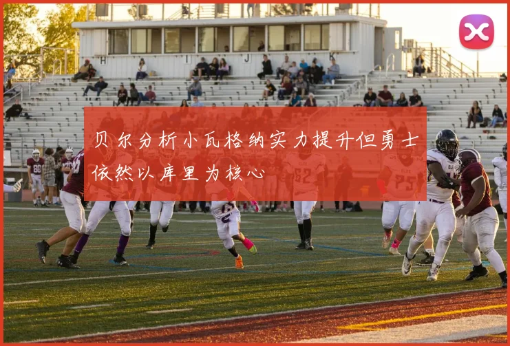 贝尔分析小瓦格纳实力提升但勇士依然以库里为核心
