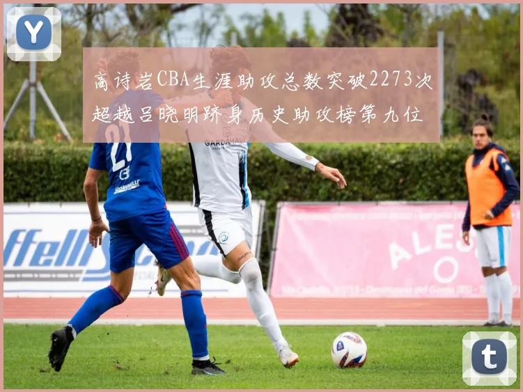 高诗岩CBA生涯助攻总数突破2273次超越吕晓明跻身历史助攻榜第九位