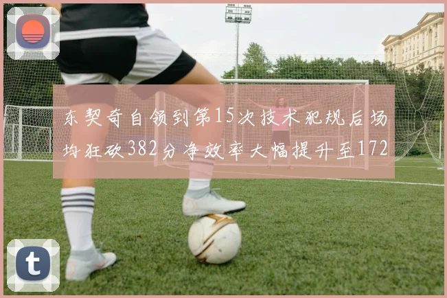 东契奇自领到第15次技术犯规后场均狂砍382分净效率大幅提升至172