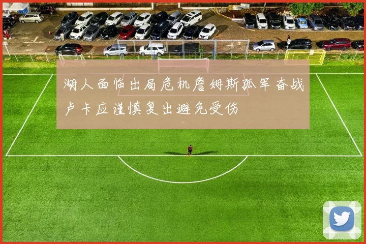 湖人面临出局危机詹姆斯孤军奋战卢卡应谨慎复出避免受伤
