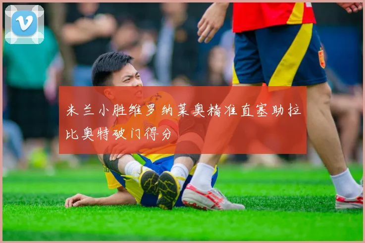 米兰小胜维罗纳莱奥精准直塞助拉比奥特破门得分