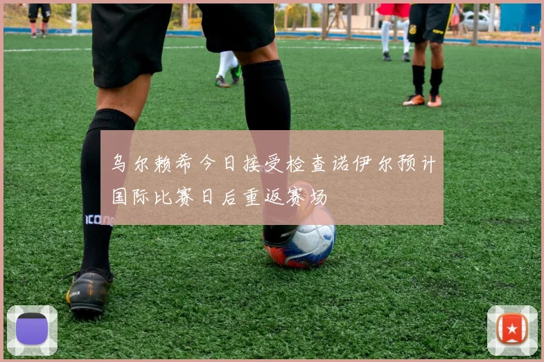 乌尔赖希今日接受检查诺伊尔预计国际比赛日后重返赛场