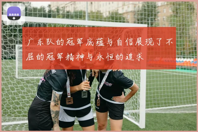 广东队的冠军底蕴与自信展现了不屈的冠军精神与永恒的追求