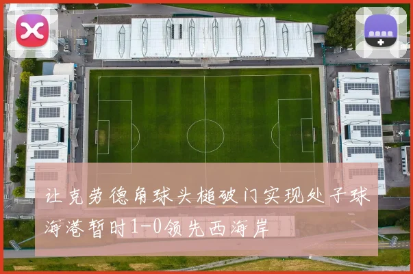 让克劳德角球头槌破门实现处子球海港暂时1-0领先西海岸