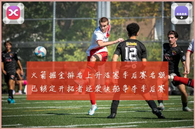 火箭掘金排名上升活塞季后赛名额已锁定开拓者逆袭快船争夺季后赛资格