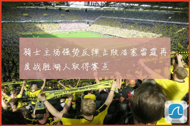 骑士主场强势反弹击败活塞雷霆再度战胜湖人取得赛点