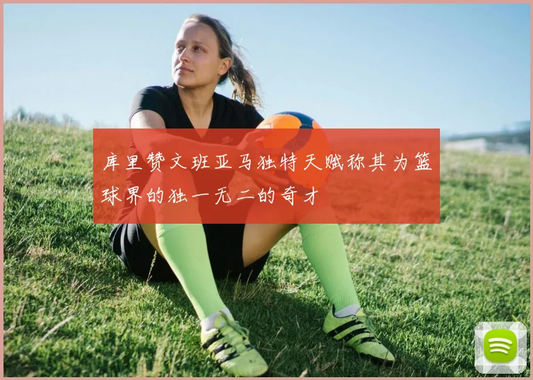 库里赞文班亚马独特天赋称其为篮球界的独一无二的奇才