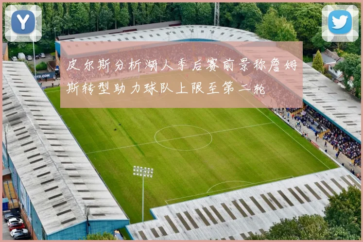 皮尔斯分析湖人季后赛前景称詹姆斯转型助力球队上限至第二轮