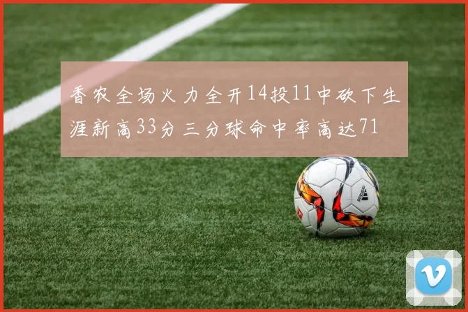香农全场火力全开14投11中砍下生涯新高33分三分球命中率高达71